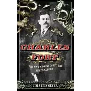 Charles Fort The Man Who Invented The Supernatural by Jim Steinmeyer
