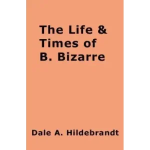 The Life And Time Of B. Bizarre by Dale A. Hildebrandt
