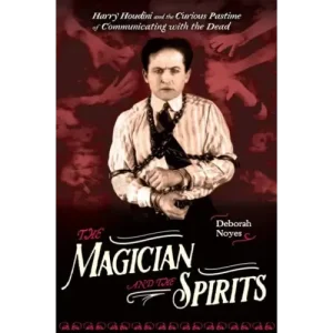 The Magician And The Spirits, Houdini And Communicating With The Dead by Deborah Noyes